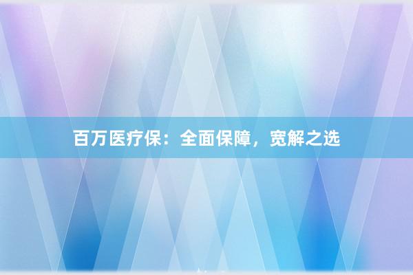 百万医疗保：全面保障，宽解之选