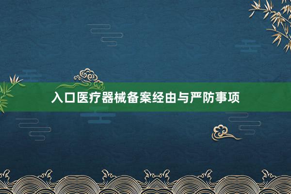 入口医疗器械备案经由与严防事项
