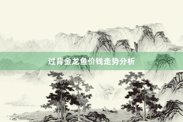 过背金龙鱼价钱走势分析