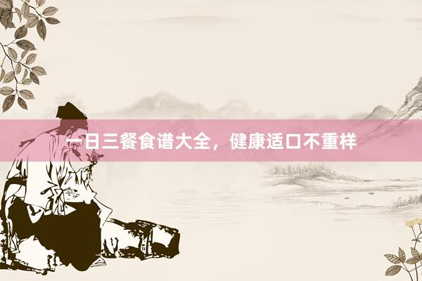 一日三餐食谱大全，健康适口不重样