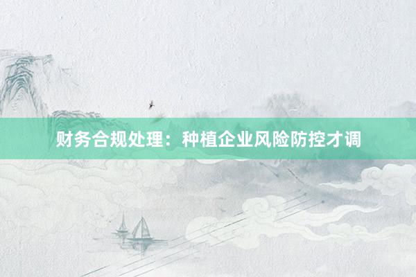 财务合规处理：种植企业风险防控才调